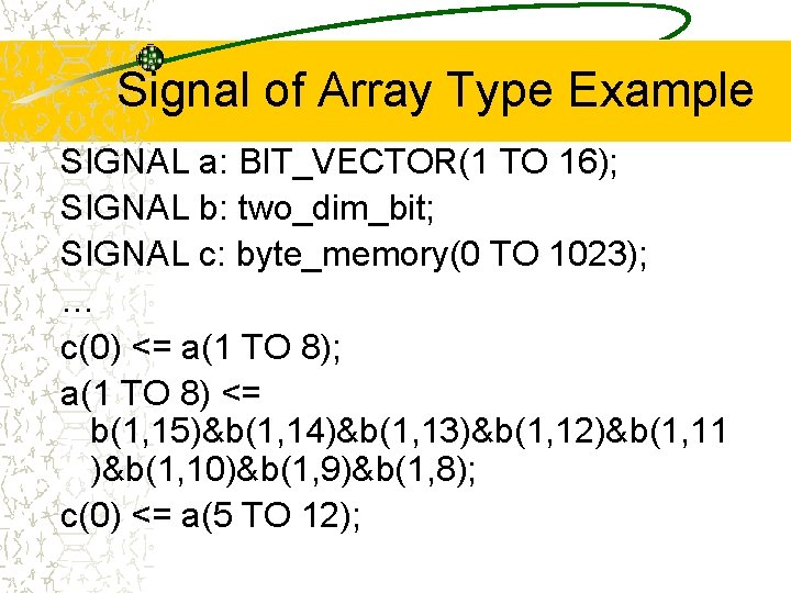 Signal of Array Type Example SIGNAL a: BIT_VECTOR(1 TO 16); SIGNAL b: two_dim_bit; SIGNAL