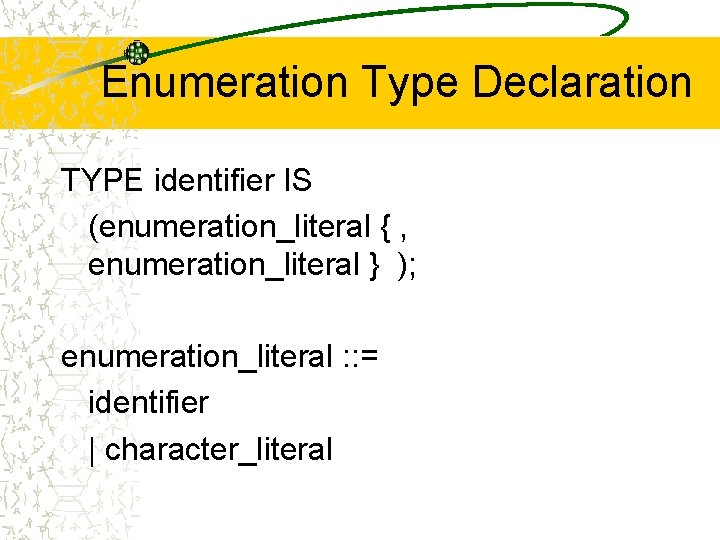 Enumeration Type Declaration TYPE identifier IS (enumeration_literal { , enumeration_literal } ); enumeration_literal :