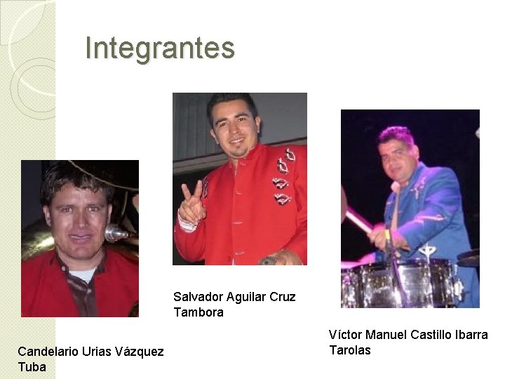 Integrantes Salvador Aguilar Cruz Tambora Candelario Urias Vázquez Tuba Víctor Manuel Castillo Ibarra Tarolas