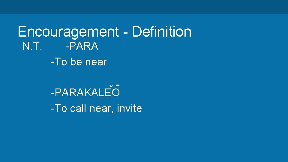 Encouragement - Definition N. T. -PARA -To be near ˘ˉ -PARAKALEO -To call near,