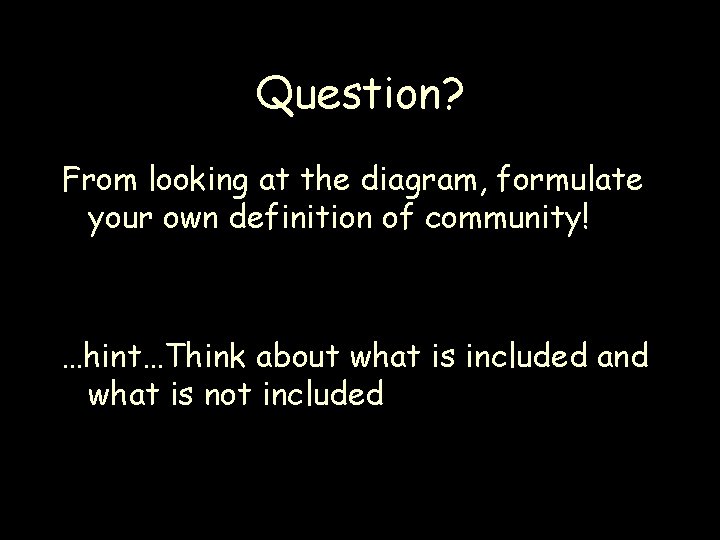 Question? From looking at the diagram, formulate your own definition of community! …hint…Think about