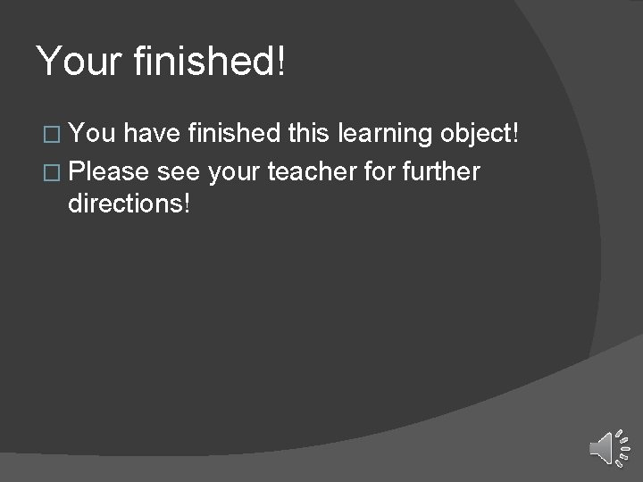 Your finished! � You have finished this learning object! � Please see your teacher