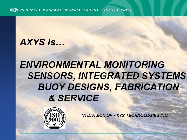 AXYS is… ENVIRONMENTAL MONITORING SENSORS, INTEGRATED SYSTEMS BUOY DESIGNS, FABRICATION & SERVICE *A DIVISION