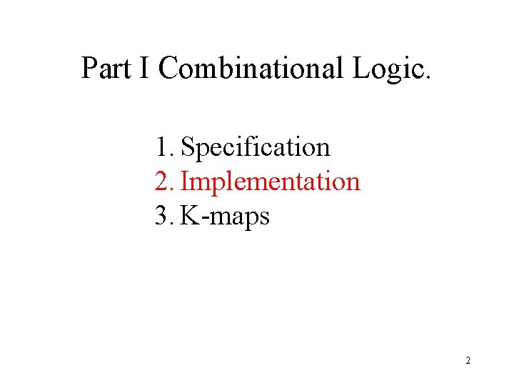 Part I Combinational Logic. 1. Specification 2. Implementation 3. K-maps 2 