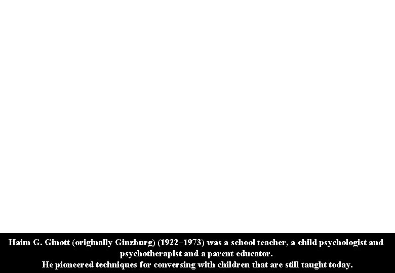 Haim G. Ginott (originally Ginzburg) (1922– 1973) was a school teacher, a child psychologist