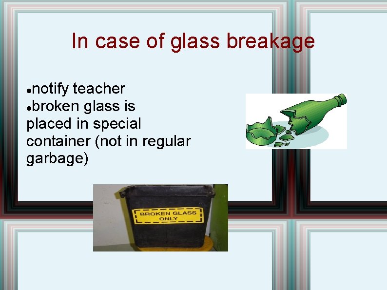 In case of glass breakage notify teacher broken glass is placed in special container In case of glass breakage notify teacher broken glass is placed in special container