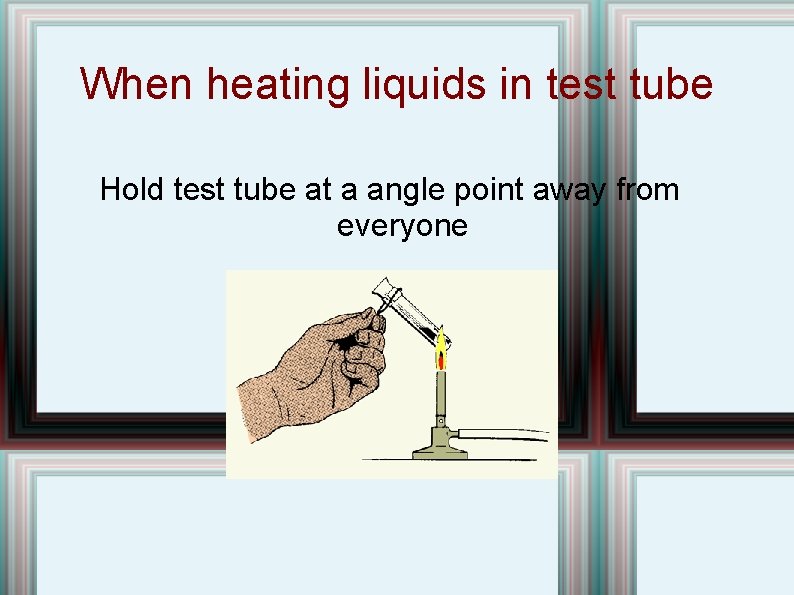 When heating liquids in test tube Hold test tube at a angle point away When heating liquids in test tube Hold test tube at a angle point away