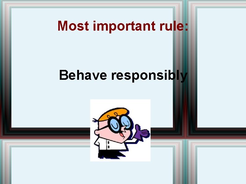 Most important rule: Behave responsibly  Most important rule: Behave responsibly