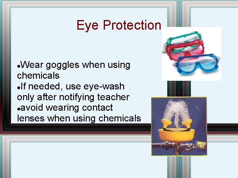 Eye Protection Wear goggles when using chemicals If needed, use eye-wash only after notifying Eye Protection Wear goggles when using chemicals If needed, use eye-wash only after notifying