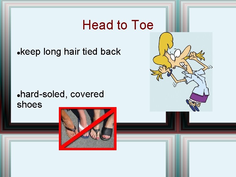 Head to Toe keep long hair tied back hard-soled, covered shoes  Head to Toe keep long hair tied back hard-soled, covered shoes