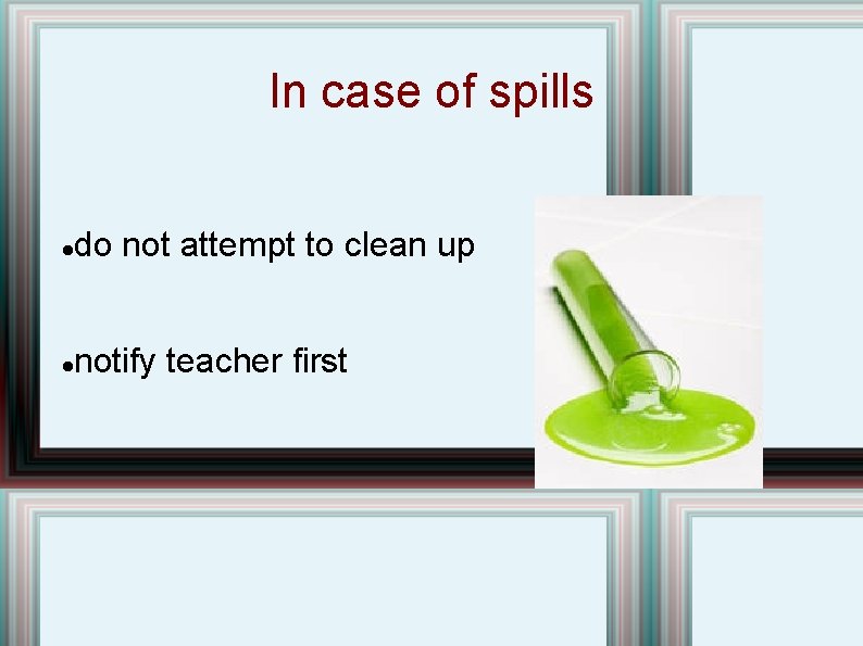 In case of spills do not attempt to clean up notify teacher first  In case of spills do not attempt to clean up notify teacher first