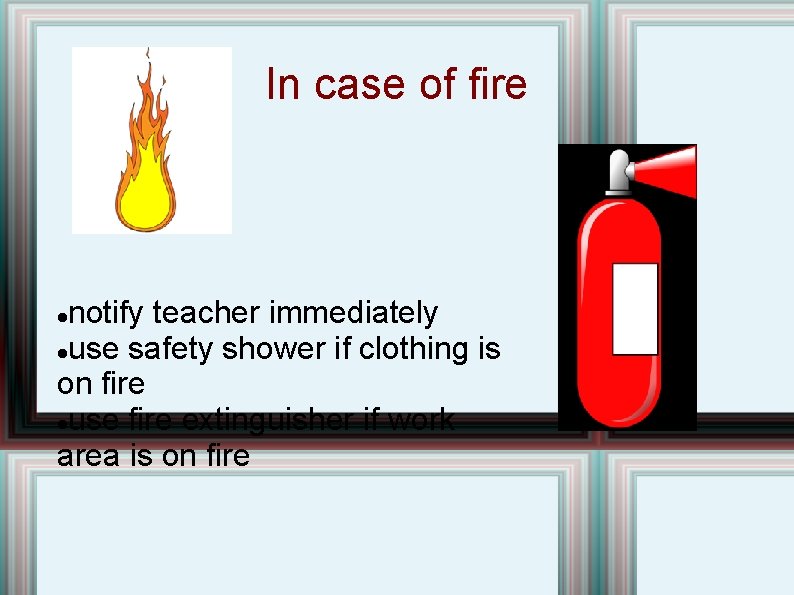 In case of fire notify teacher immediately use safety shower if clothing is on In case of fire notify teacher immediately use safety shower if clothing is on