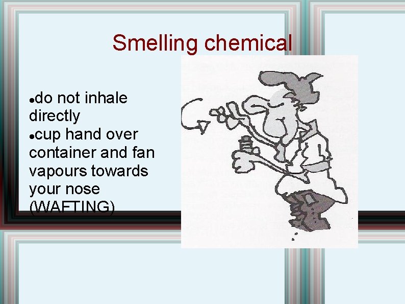 Smelling chemical do not inhale directly cup hand over container and fan vapours towards Smelling chemical do not inhale directly cup hand over container and fan vapours towards