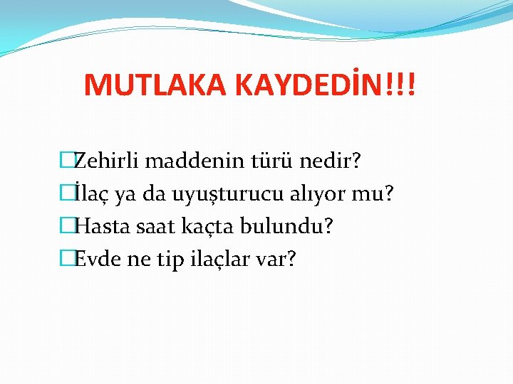 MUTLAKA KAYDEDİN!!! �Zehirli maddenin türü nedir? �İlaç ya da uyuşturucu alıyor mu? �Hasta saat