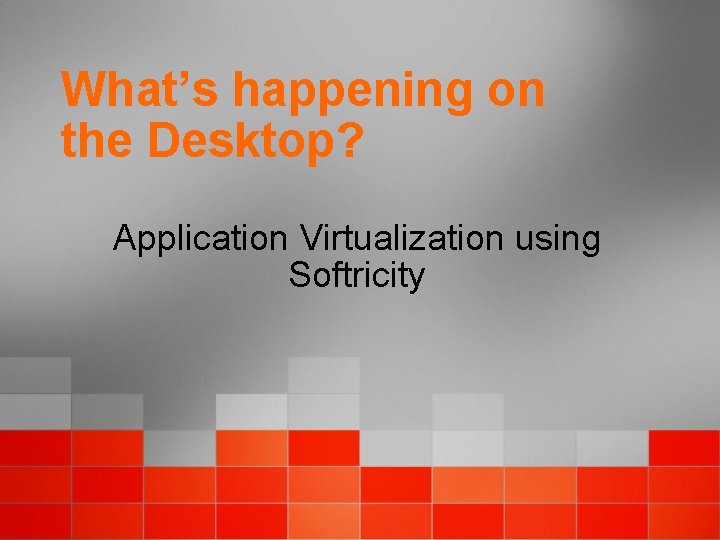 What’s happening on the Desktop? Application Virtualization using Softricity 