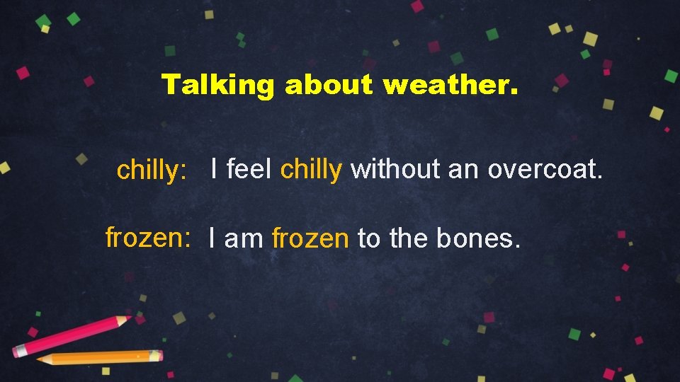 Talking about weather. chilly: I feel chilly without an overcoat. frozen: I am frozen