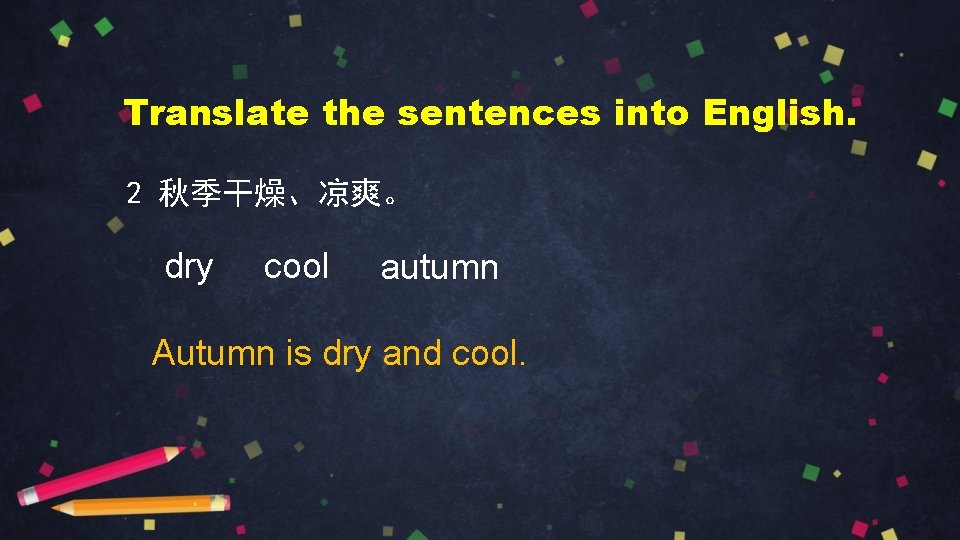 Translate the sentences into English. 2 秋季干燥、凉爽。 dry cool autumn Autumn is dry and