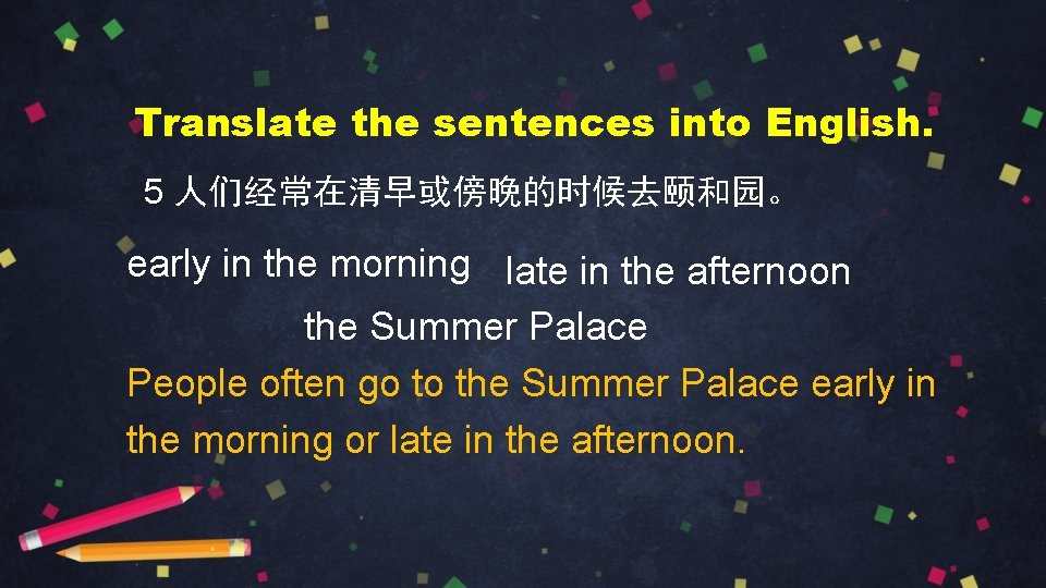 Translate the sentences into English. 5 人们经常在清早或傍晚的时候去颐和园。 early in the morning late in the