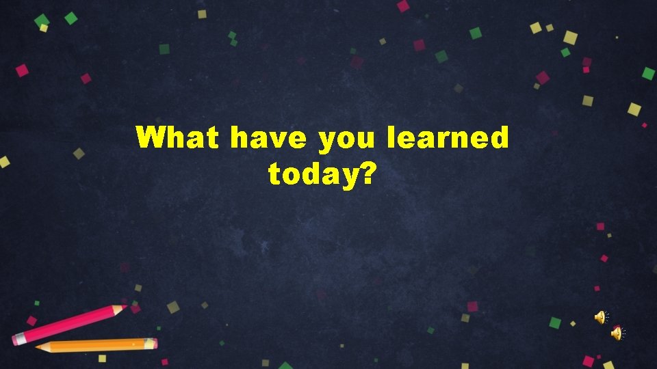 What have you learned today? 