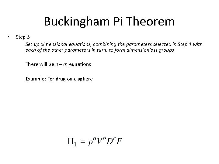 Buckingham Pi Theorem • Step 5 Set up dimensional equations, combining the parameters selected Buckingham Pi Theorem • Step 5 Set up dimensional equations, combining the parameters selected
