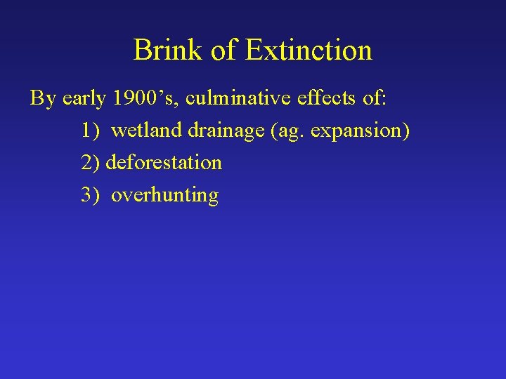 Brink of Extinction By early 1900’s, culminative effects of: 1) wetland drainage (ag. expansion)