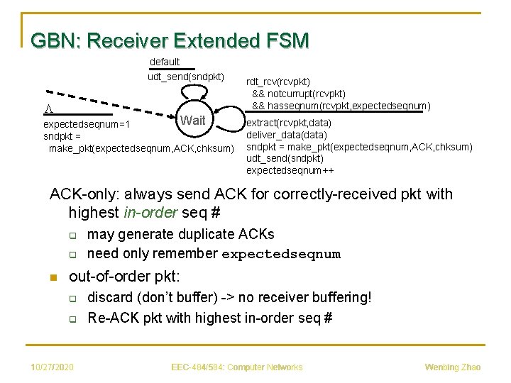 GBN: Receiver Extended FSM default udt_send(sndpkt) L Wait expectedseqnum=1 sndpkt = make_pkt(expectedseqnum, ACK, chksum)