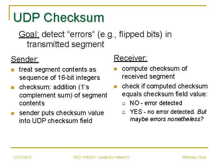 UDP Checksum Goal: detect “errors” (e. g. , flipped bits) in transmitted segment Receiver: