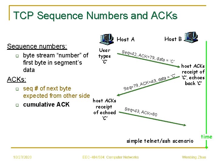 TCP Sequence Numbers and ACKs Sequence numbers: q byte stream “number” of first byte