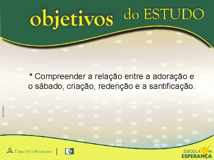 * Compreender a relação entre a adoração e o sábado, criação, redenção e a