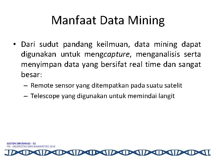 Manfaat Data Mining • Dari sudut pandang keilmuan, data mining dapat digunakan untuk mengcapture,
