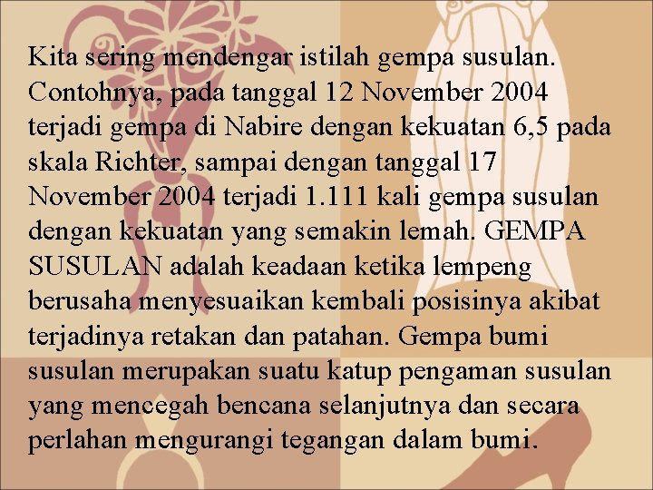 Kita sering mendengar istilah gempa susulan. Contohnya, pada tanggal 12 November 2004 terjadi gempa