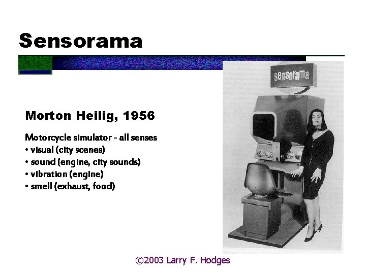 Sensorama Morton Heilig, 1956 Motorcycle simulator - all senses • visual (city scenes) •