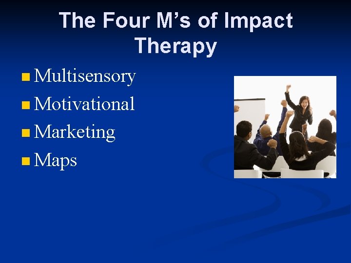 The Four M’s of Impact Therapy n Multisensory n Motivational n Marketing n Maps