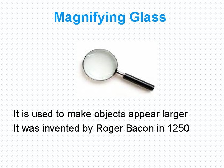 Magnifying Glass It is used to make objects appear larger It was invented by