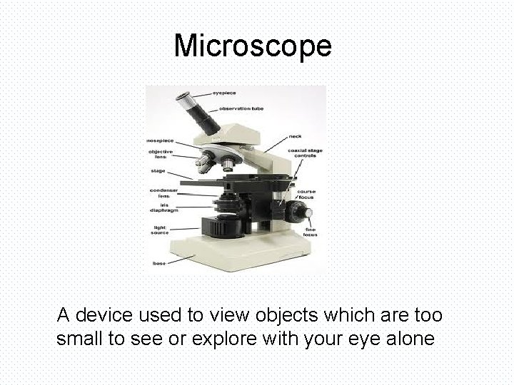 Microscope A device used to view objects which are too small to see or