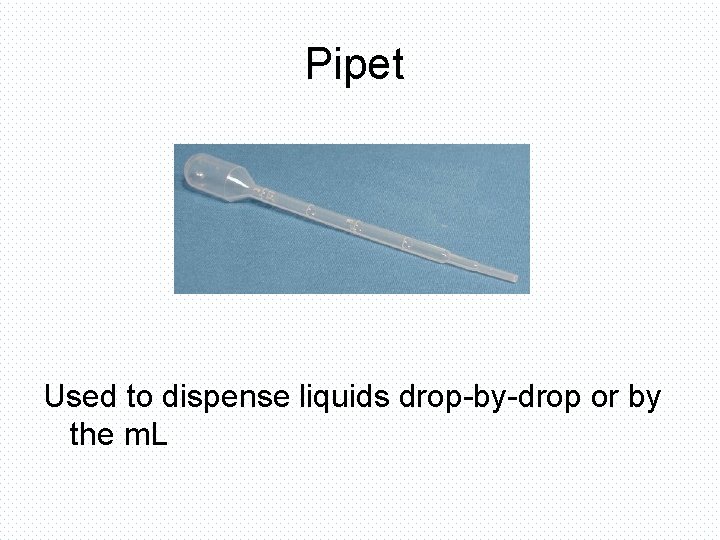 Pipet Used to dispense liquids drop-by-drop or by the m. L 