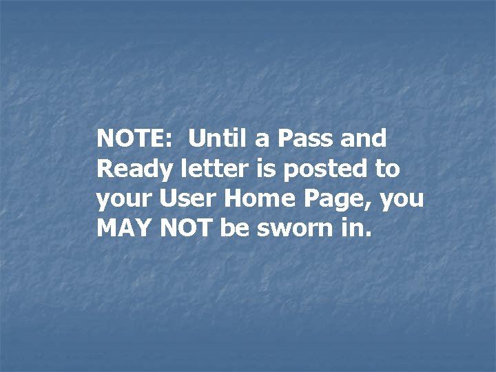 NOTE: Until a Pass and Ready letter is posted to your User Home Page,