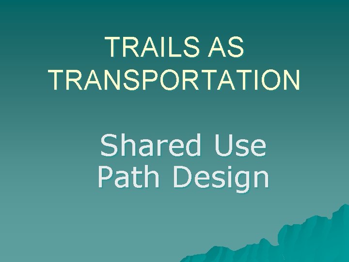 TRAILS AS TRANSPORTATION Shared Use Path Design 