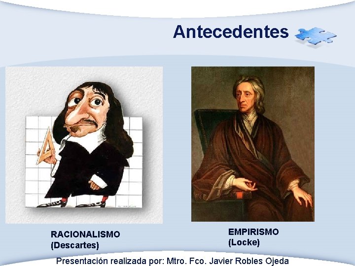 Antecedentes RACIONALISMO (Descartes) EMPIRISMO (Locke) Presentación realizada por: Mtro. Fco. Javier Robles Ojeda 