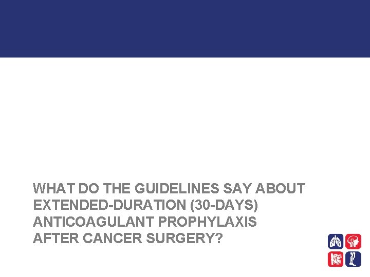 WHAT DO THE GUIDELINES SAY ABOUT EXTENDED-DURATION (30 -DAYS) ANTICOAGULANT PROPHYLAXIS AFTER CANCER SURGERY?