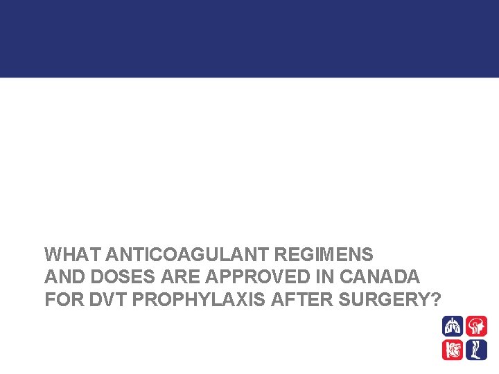 WHAT ANTICOAGULANT REGIMENS AND DOSES ARE APPROVED IN CANADA FOR DVT PROPHYLAXIS AFTER SURGERY?