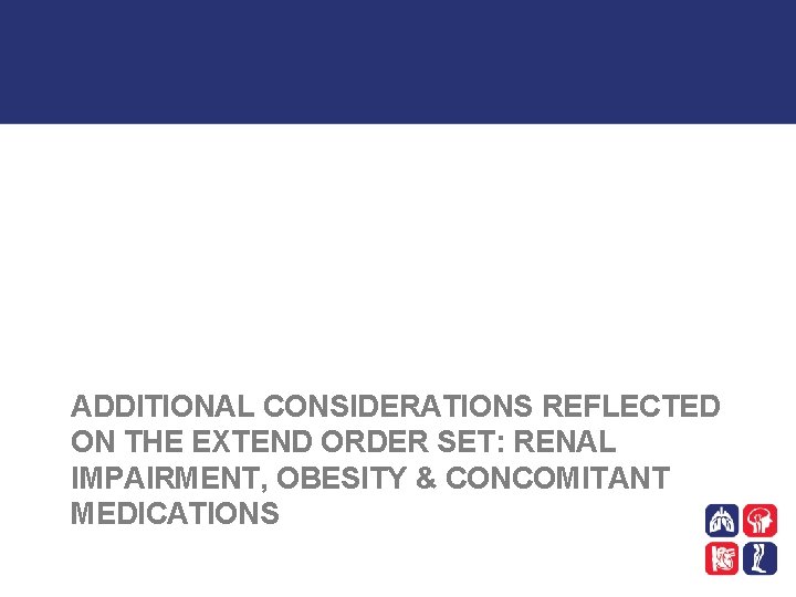 ADDITIONAL CONSIDERATIONS REFLECTED ON THE EXTEND ORDER SET: RENAL IMPAIRMENT, OBESITY & CONCOMITANT MEDICATIONS