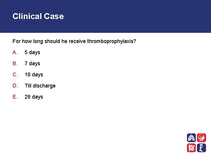 Clinical Case For how long should he receive thromboprophylaxis? A. 5 days B. 7