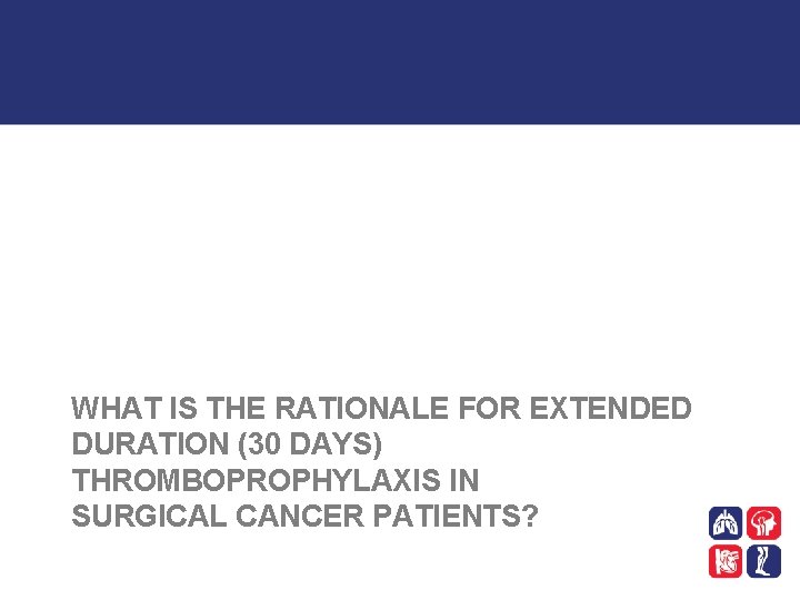 WHAT IS THE RATIONALE FOR EXTENDED DURATION (30 DAYS) THROMBOPROPHYLAXIS IN SURGICAL CANCER PATIENTS?