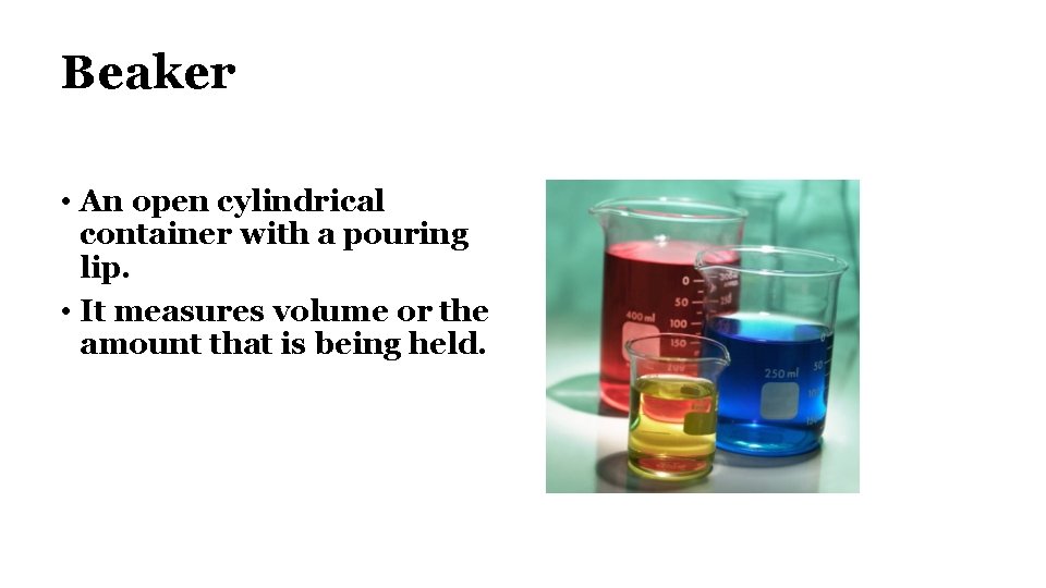 Beaker • An open cylindrical container with a pouring lip. • It measures volume