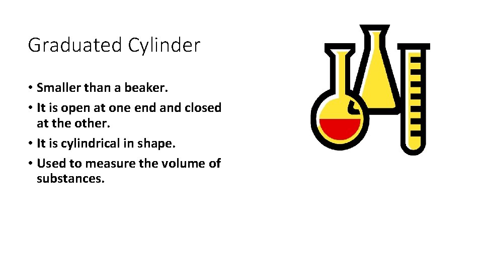Graduated Cylinder • Smaller than a beaker. • It is open at one end
