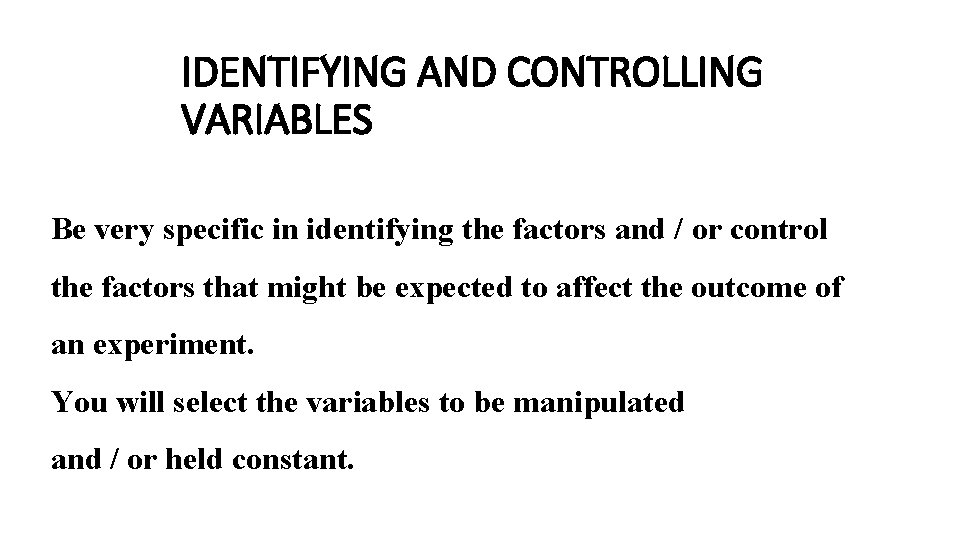 IDENTIFYING AND CONTROLLING VARIABLES Be very specific in identifying the factors and / or