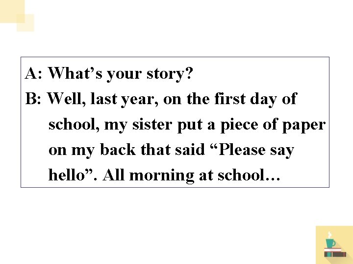 A: What’s your story? B: Well, last year, on the first day of school,