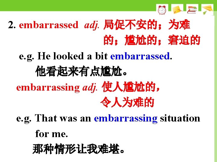 2. embarrassed adj. 局促不安的；为难 的；尴尬的；窘迫的 e. g. He looked a bit embarrassed. 他看起来有点尴尬。 embarrassing