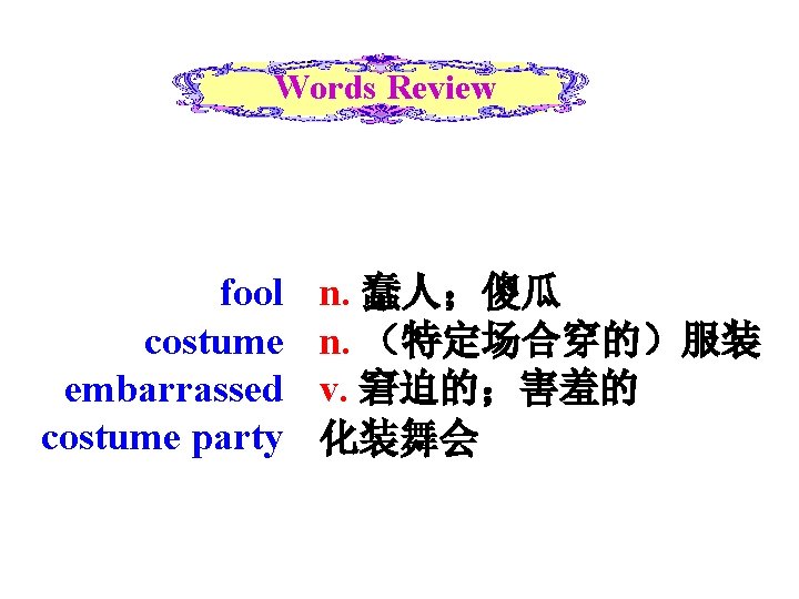 Words Review fool costume embarrassed costume party n. 蠢人；傻瓜 n. （特定场合穿的）服装 v. 窘迫的；害羞的 化装舞会